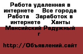 Работа удаленная в интернете  - Все города Работа » Заработок в интернете   . Ханты-Мансийский,Радужный г.